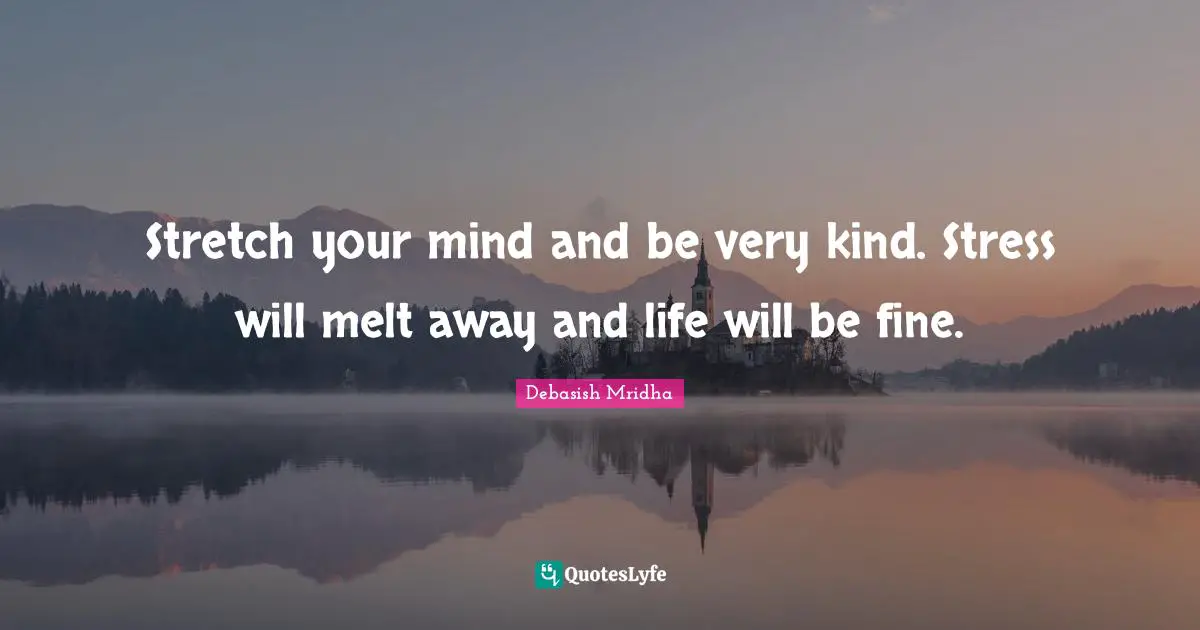 Stretch your mind and be very kind. Stress will melt away and life will be fine.