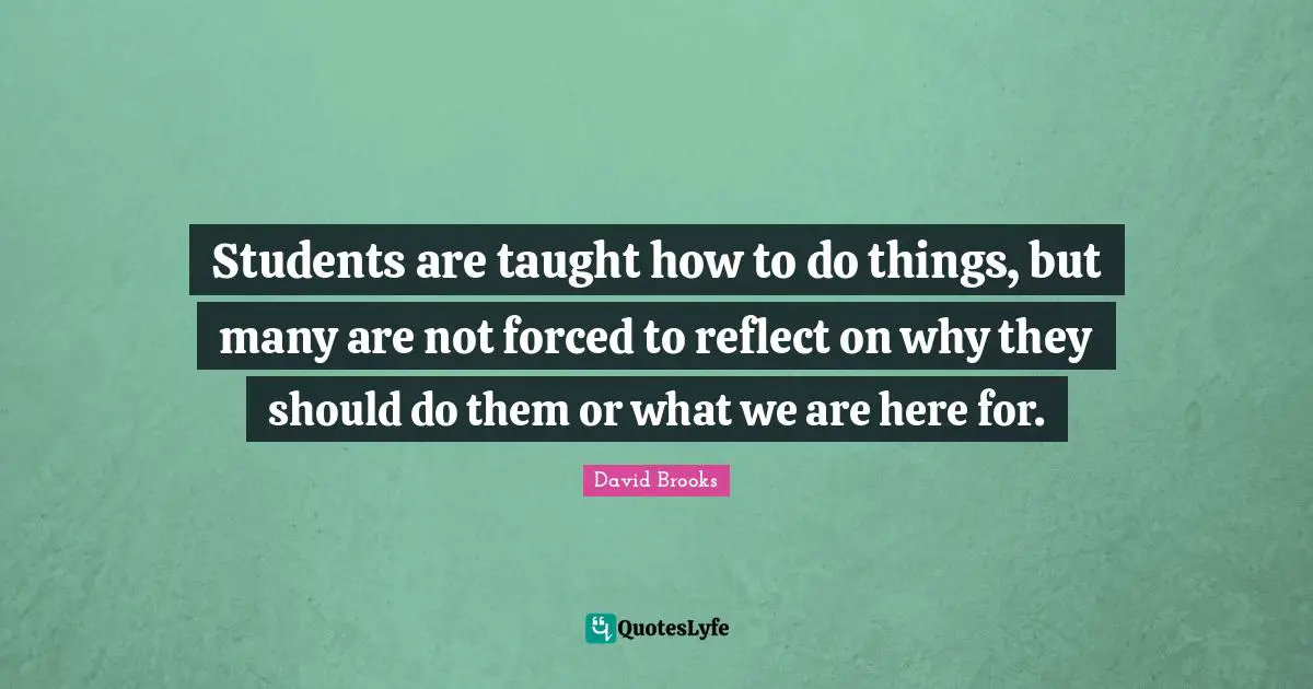 Students are taught how to do things, but many are not forced to reflect on why they should do them or what we are here for.