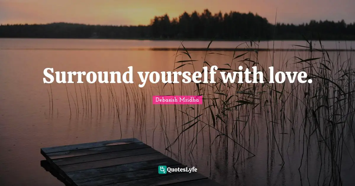 Surround yourself with love.