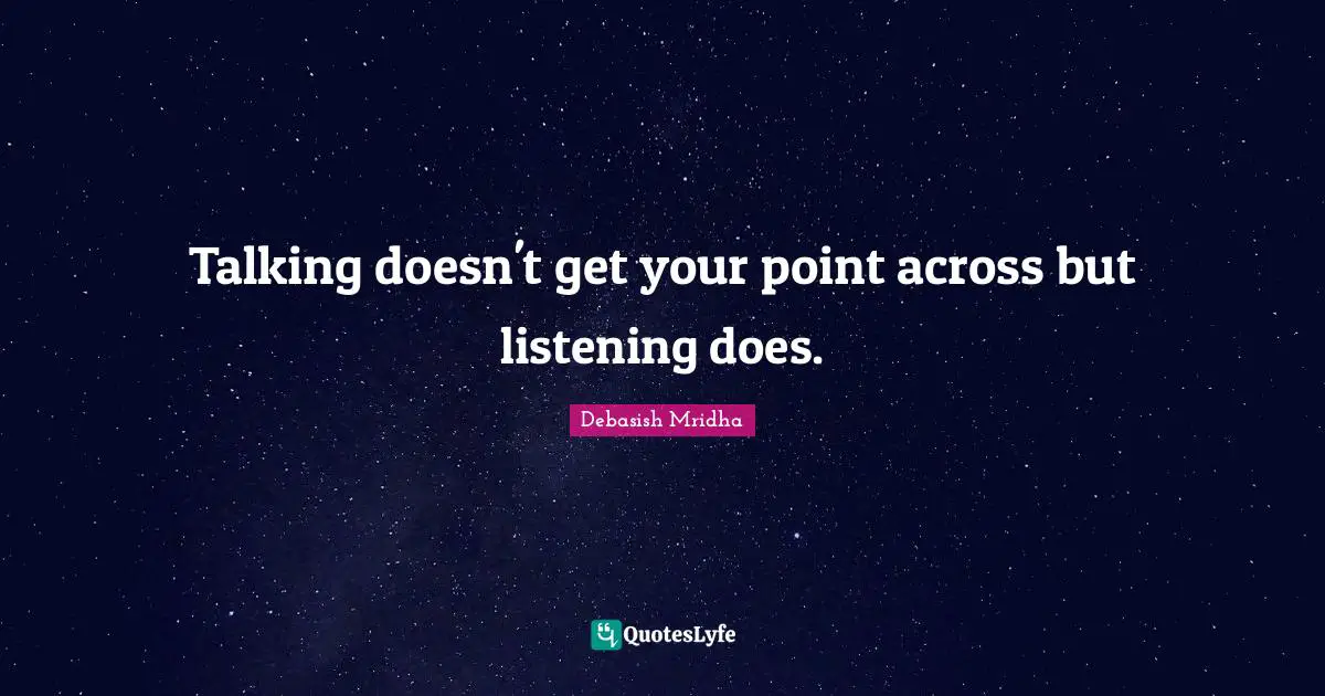 Talking doesn't get your point across but listening does.
