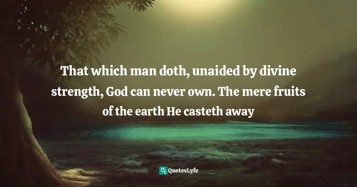 That which man doth, unaided by divine strength, God can never own. The mere fruits of the earth He casteth away