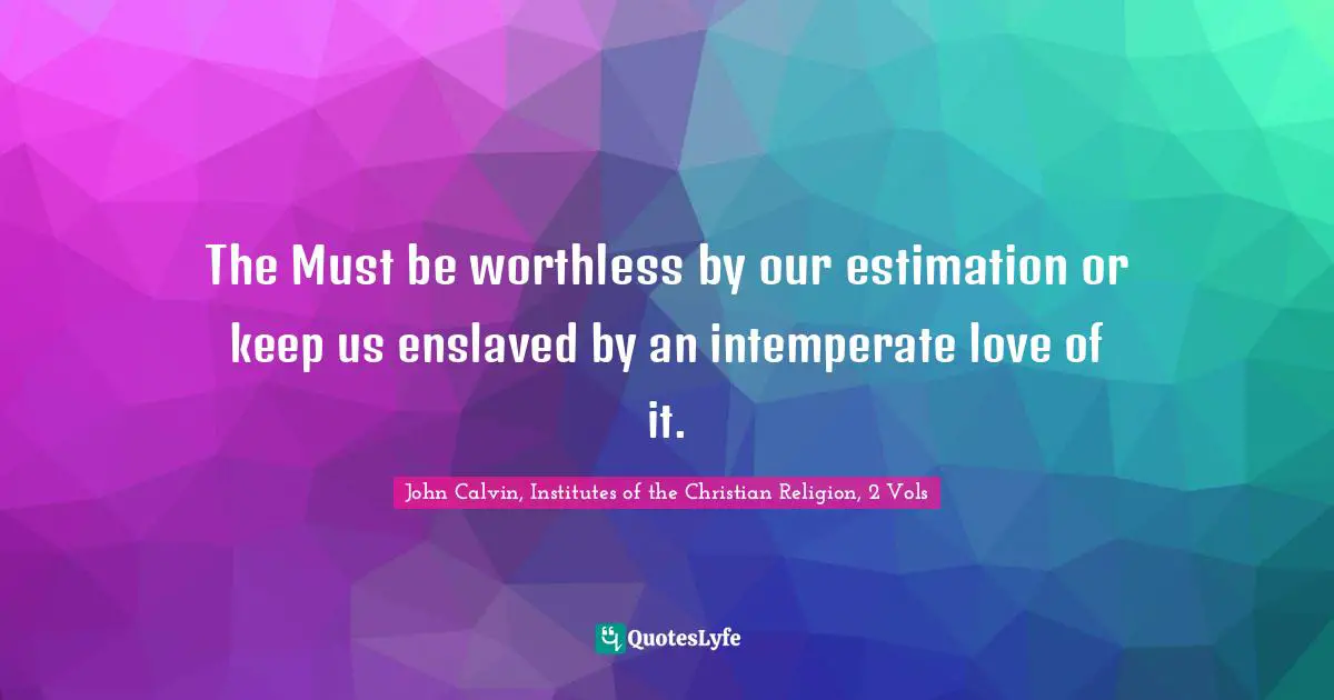 The Must be worthless by our estimation or keep us enslaved by an intemperate love of it.