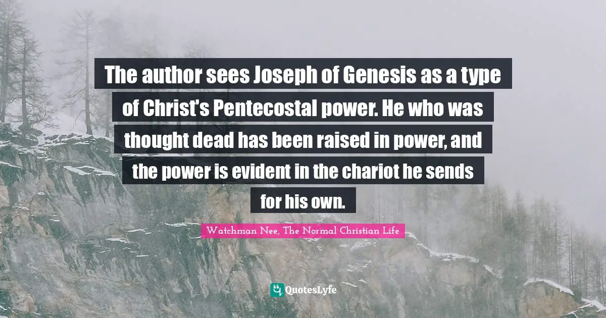 Watchman Nee, The Normal Christian Life Quotes: "The author sees Joseph of Genesis as a type of Christ's Pentecostal power. He who was thought dead has been raised in power, and the power is evident in the chariot he sends for his own."