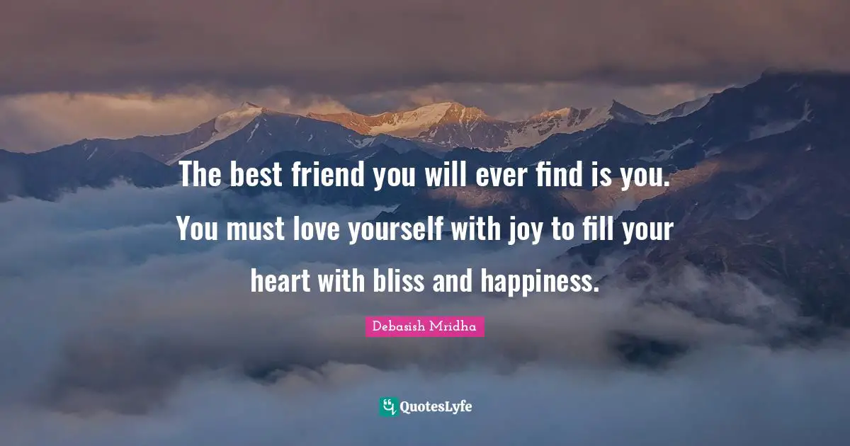 Be Your Own Best Friend Quotes: "The best friend you will ever find is you. You must love yourself with joy to fill your heart with bliss and happiness."