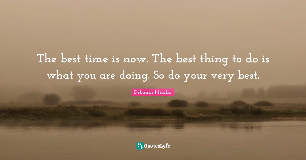 The best time is now. The best thing to do is what you are doing. So do your very best.