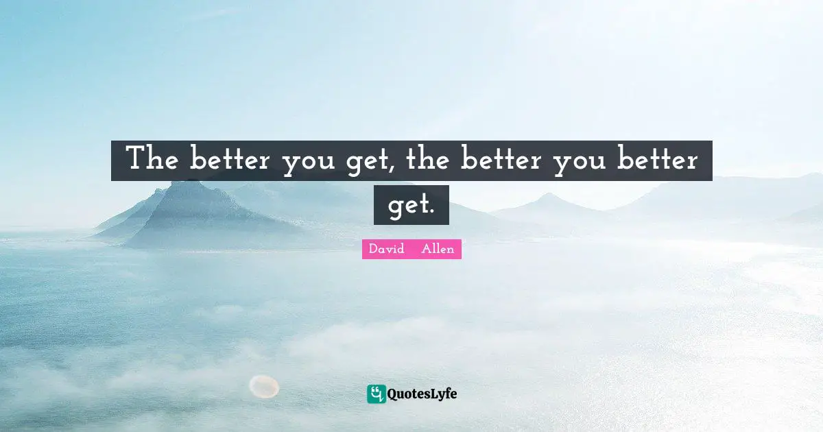 The better you get, the better you better get.