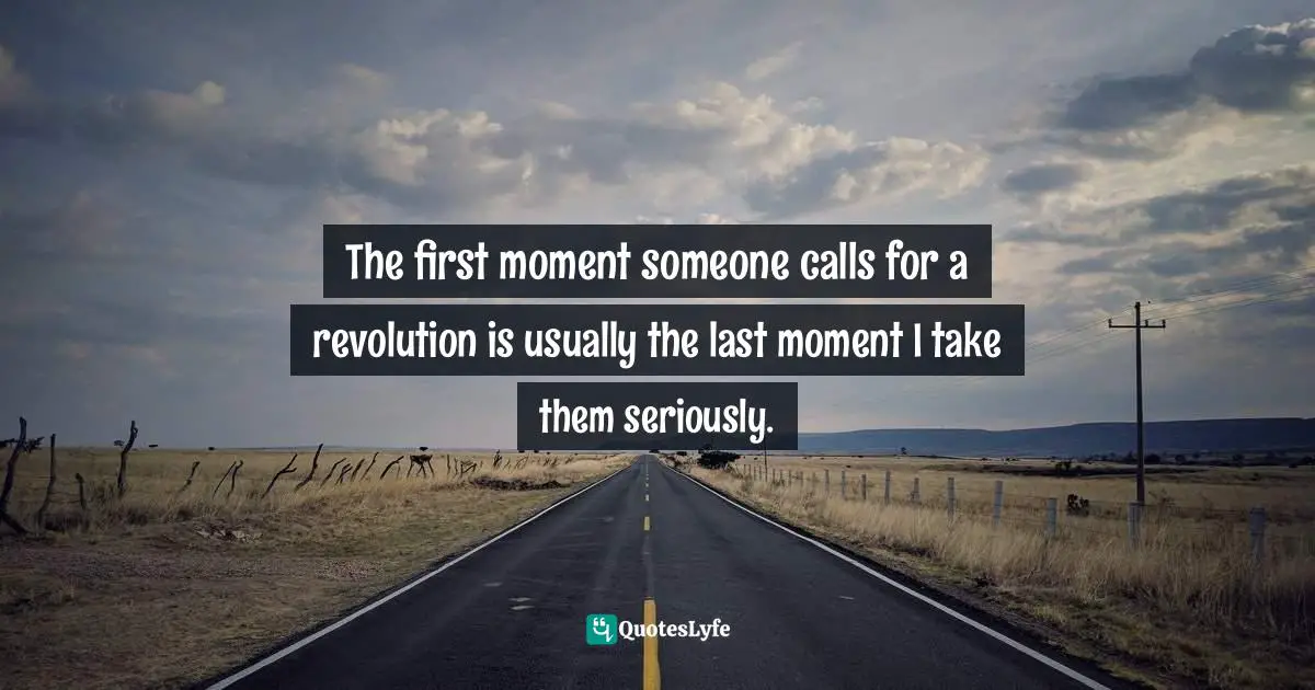 Chuck Klosterman, But What If We're Wrong? Thinking About The Present As If It Were The Past Quotes: "The first moment someone calls for a revolution is usually the last moment I take them seriously."