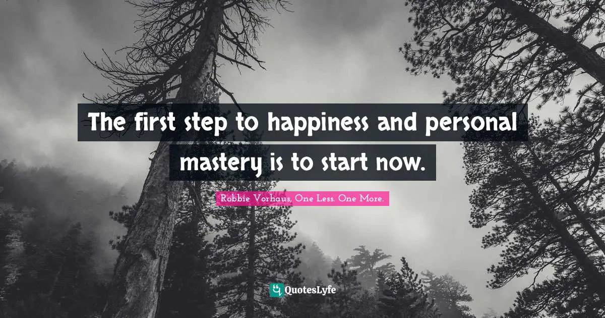 The first step to happiness and personal mastery is to start now.