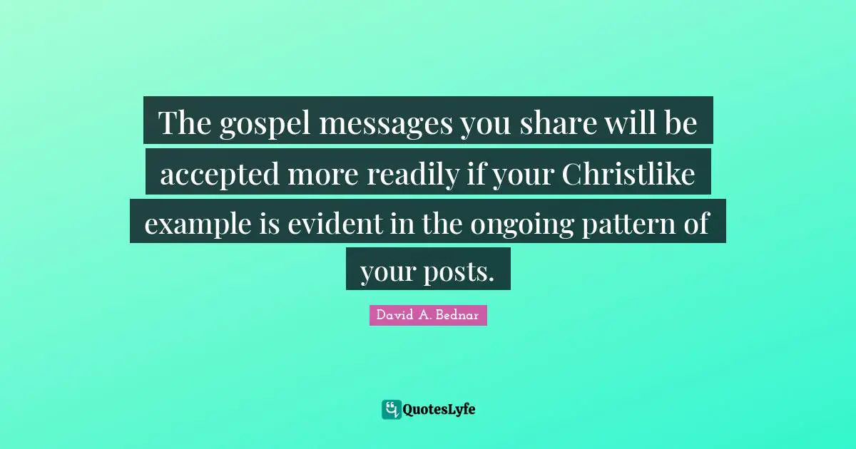 The gospel messages you share will be accepted more readily if your Christlike example is evident in the ongoing pattern of your posts.