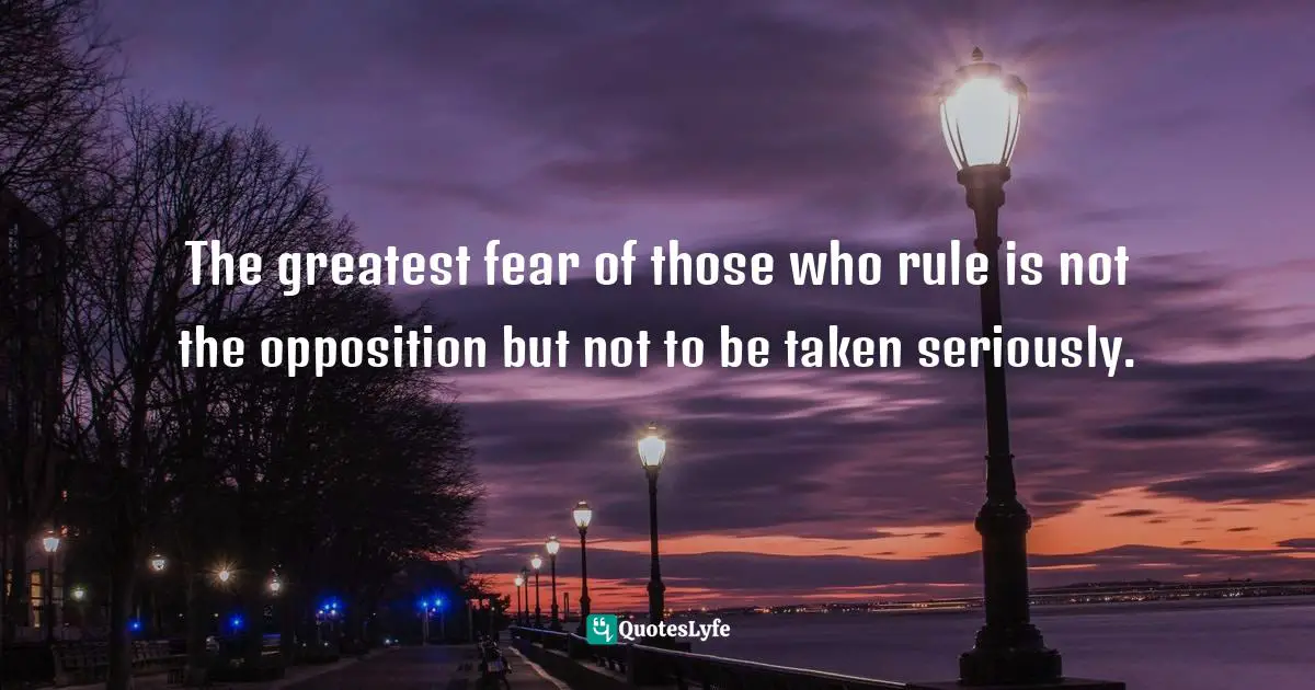 The greatest fear of those who rule is not the opposition but not to be taken seriously.