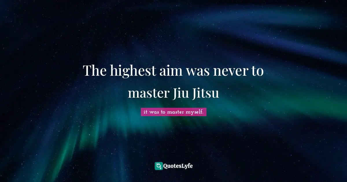 I Myself. Quotes: "The highest aim was never to master Jiu Jitsu"