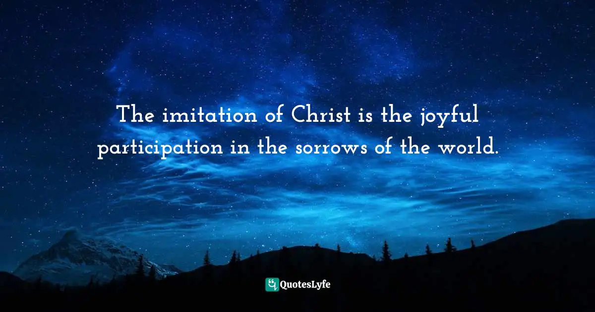 The imitation of Christ is the joyful participation in the sorrows of the world.