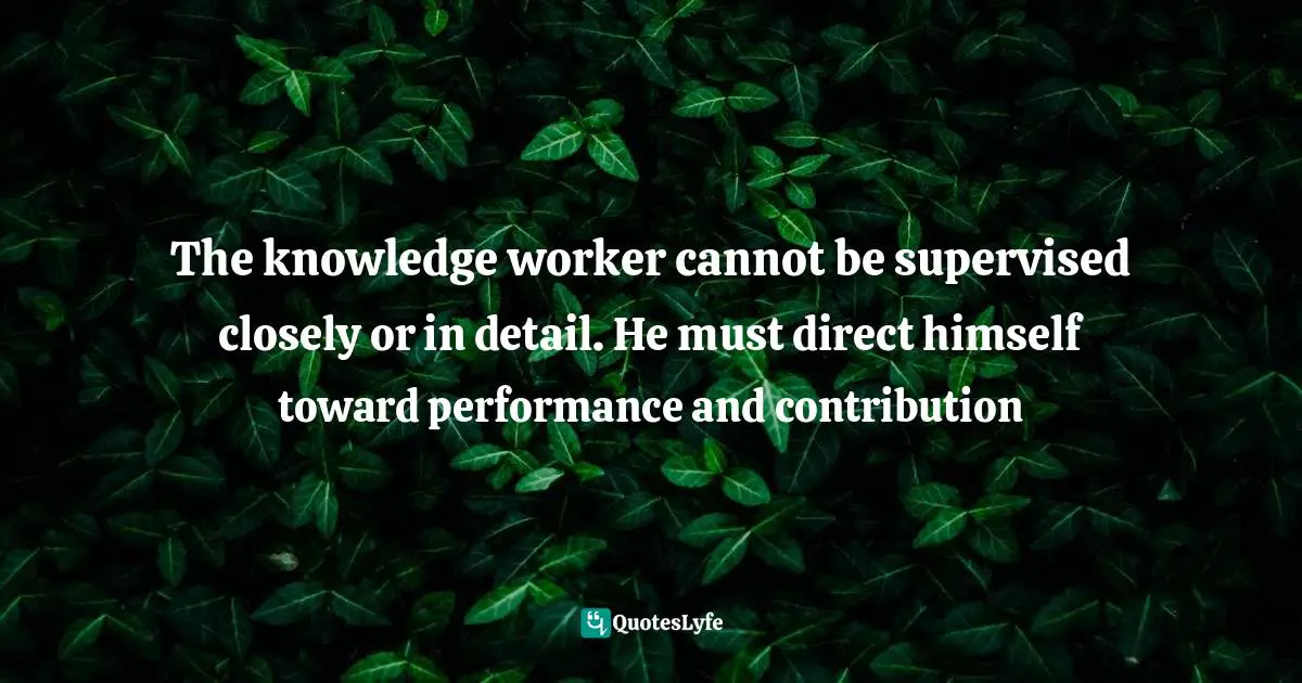 Matt Perman, What's Best Next: How The Gospel Transforms The Way You Get Things Done Quotes: "The knowledge worker cannot be supervised closely or in detail. He must direct himself toward performance and contribution"