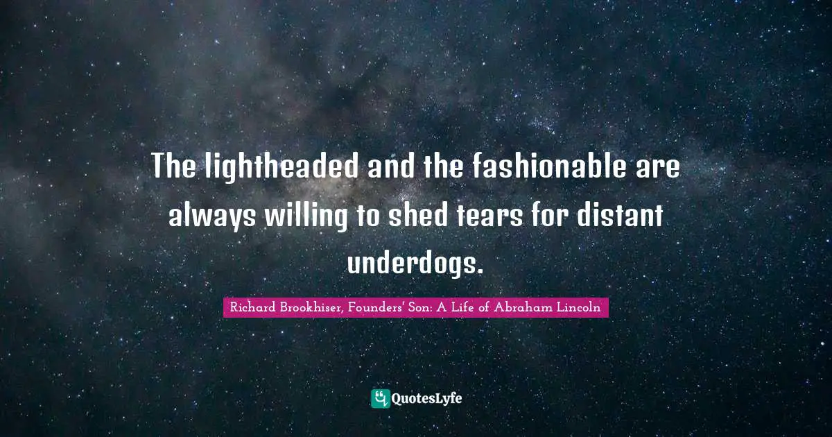 Richard Brookhiser, Founders' Son: A Life of Abraham Lincoln Quotes: The lightheaded and the fashionable are always willing to shed tears for distant underdogs.