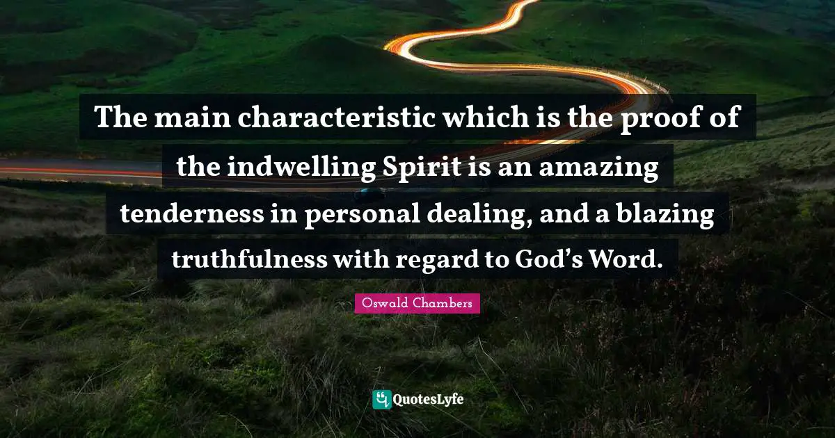 The main characteristic which is the proof of the indwelling Spirit is an amazing tenderness in personal dealing, and a blazing truthfulness with regard to God’s Word.