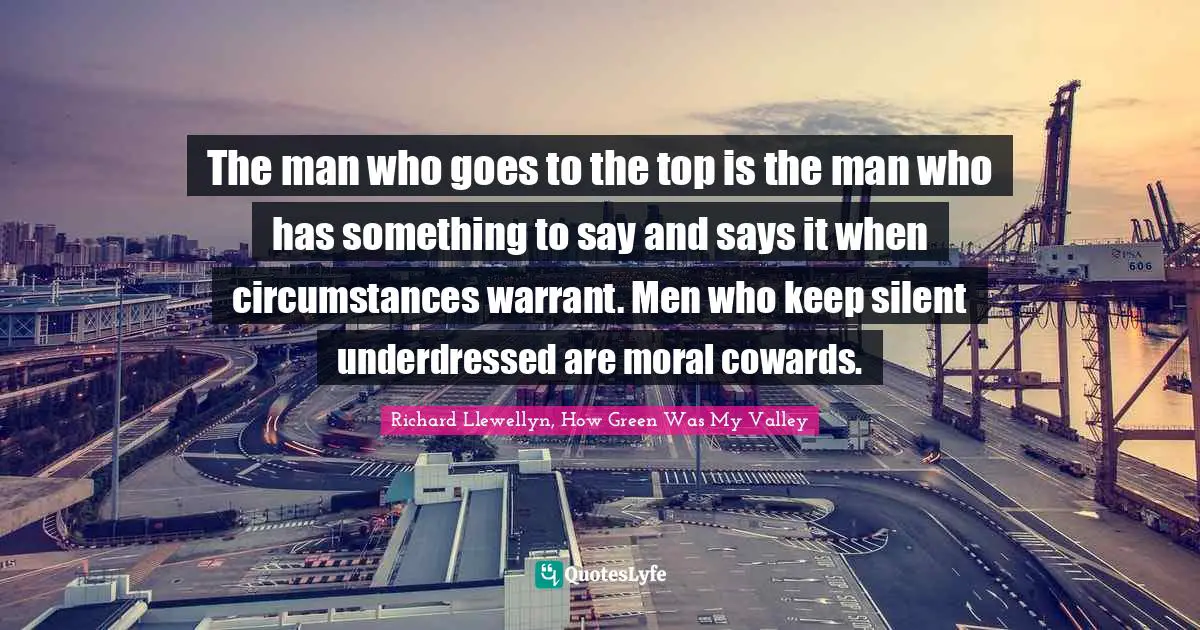 The man who goes to the top is the man who has something to say and says it when circumstances warrant. Men who keep silent underdressed are moral cowards.