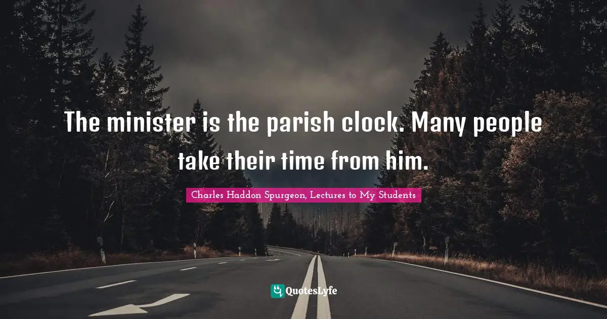 Charles Haddon Spurgeon, Lectures To My Students Quotes: "The minister is the parish clock. Many people take their time from him."