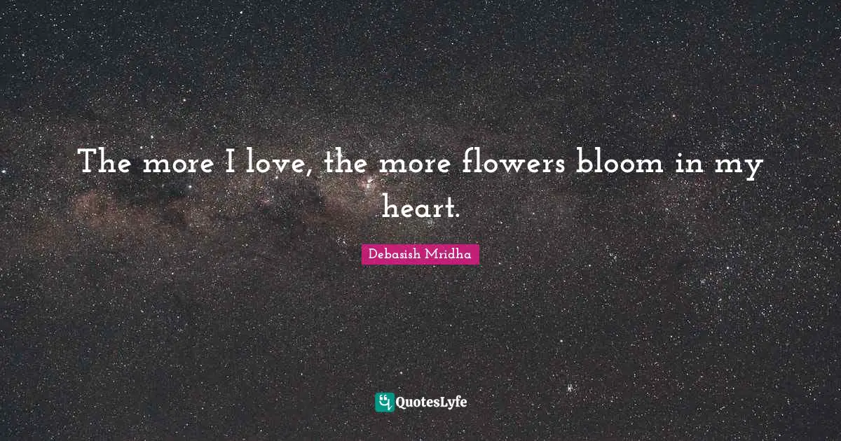The more I love, the more flowers bloom in my heart.