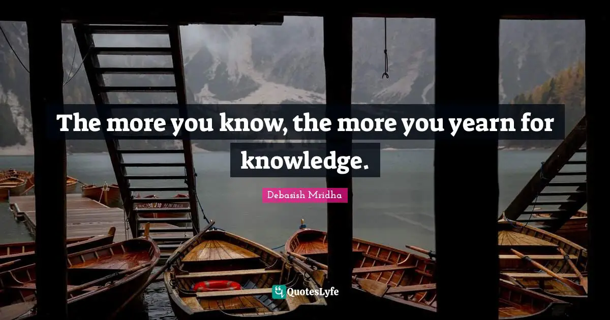 The more you know, the more you yearn for knowledge.