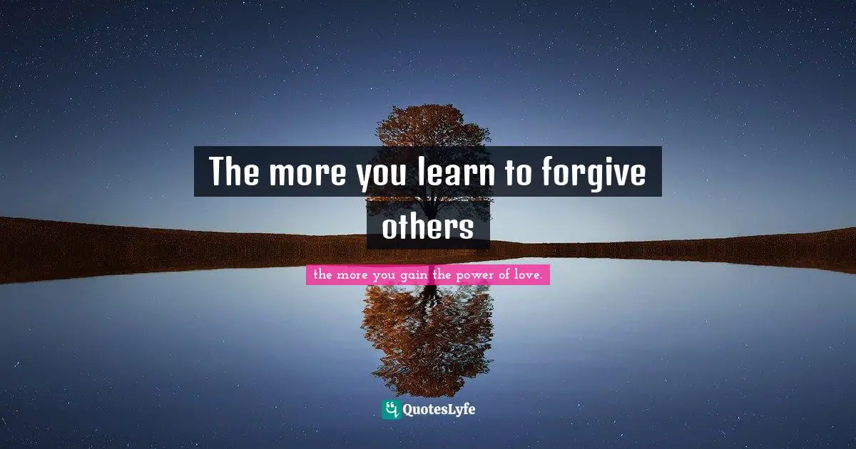 The more you learn to forgive others