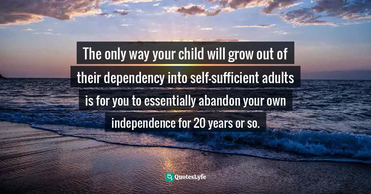 Timothy J. Keller Quotes: "The only way your child will grow out of their dependency into self-sufficient adults is for you to essentially abandon your own independence for 20 years or so."