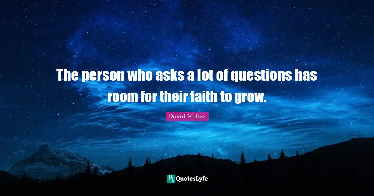 The person who asks a lot of questions has room for their faith to grow.