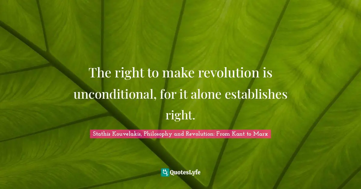 The right to make revolution is unconditional, for it alone establishes right.