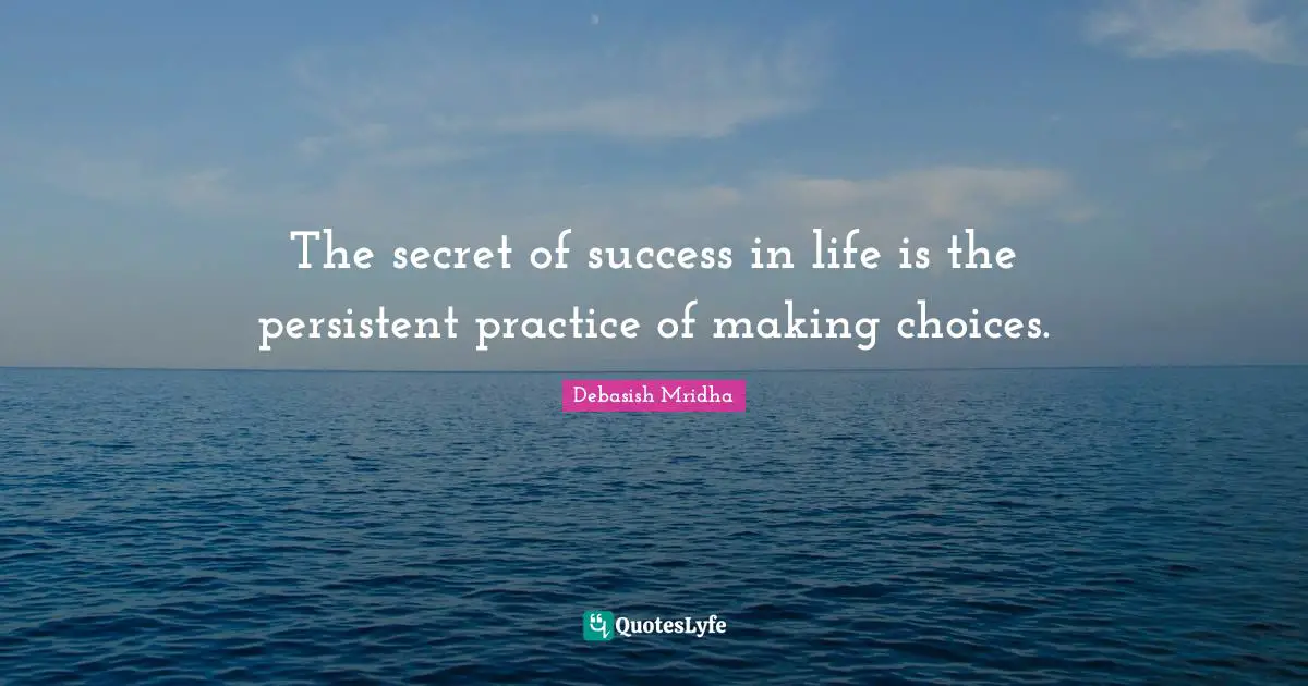 The secret of success in life is the persistent practice of making choices.