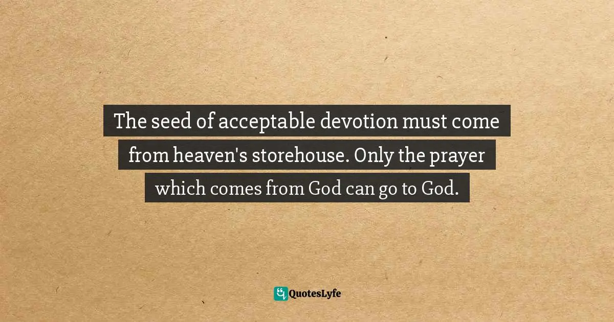 The seed of acceptable devotion must come from heaven's storehouse. Only the prayer which comes from God can go to God.
