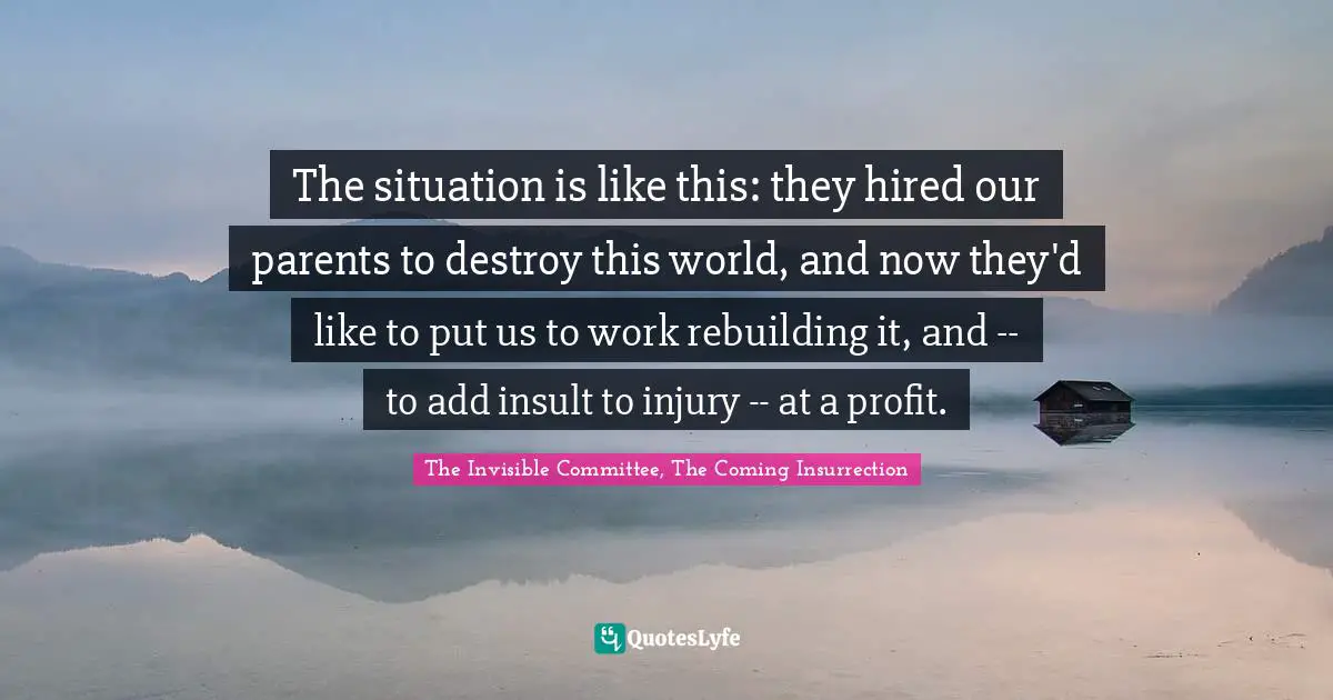 The situation is like this: they hired our parents to destroy this world, and now they'd like to put us to work rebuilding it, and -- to add insult to injury -- at a profit.