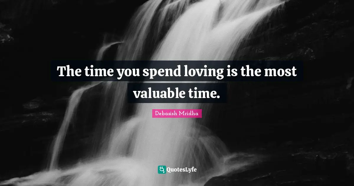 The time you spend loving is the most valuable time.