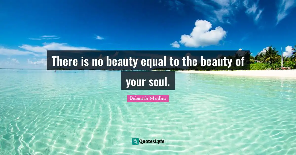There is no beauty equal to the beauty of your soul.