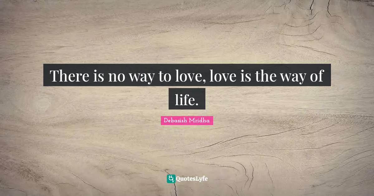 There is no way to love, love is the way of life.