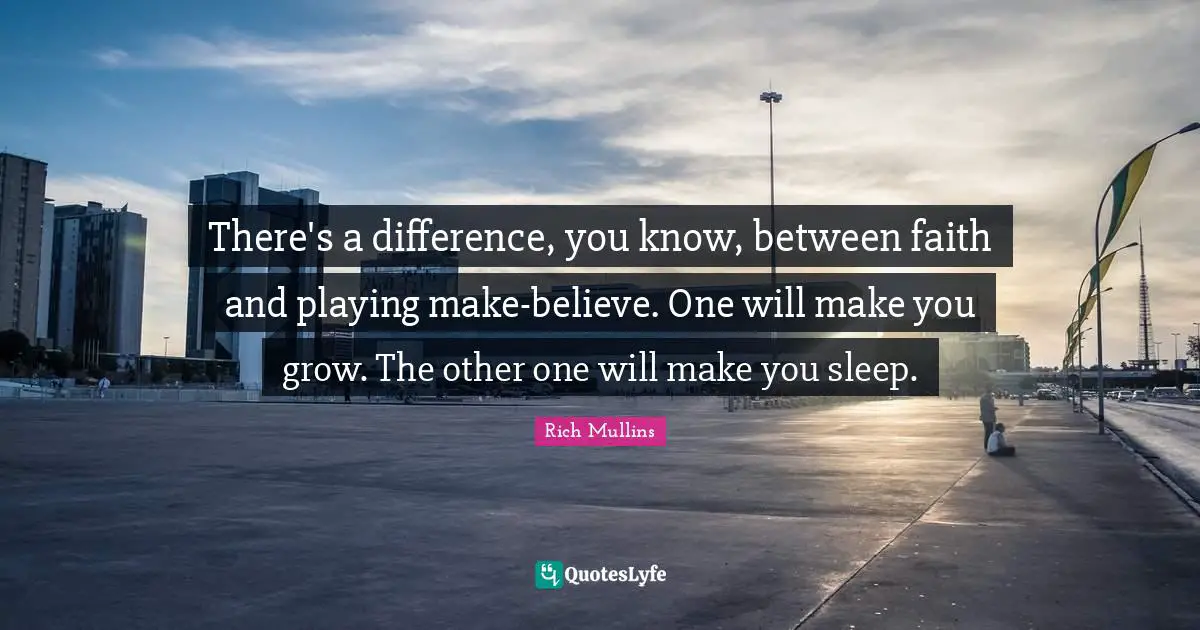 There's a difference, you know, between faith and playing make-believe. One will make you grow. The other one will make you sleep.