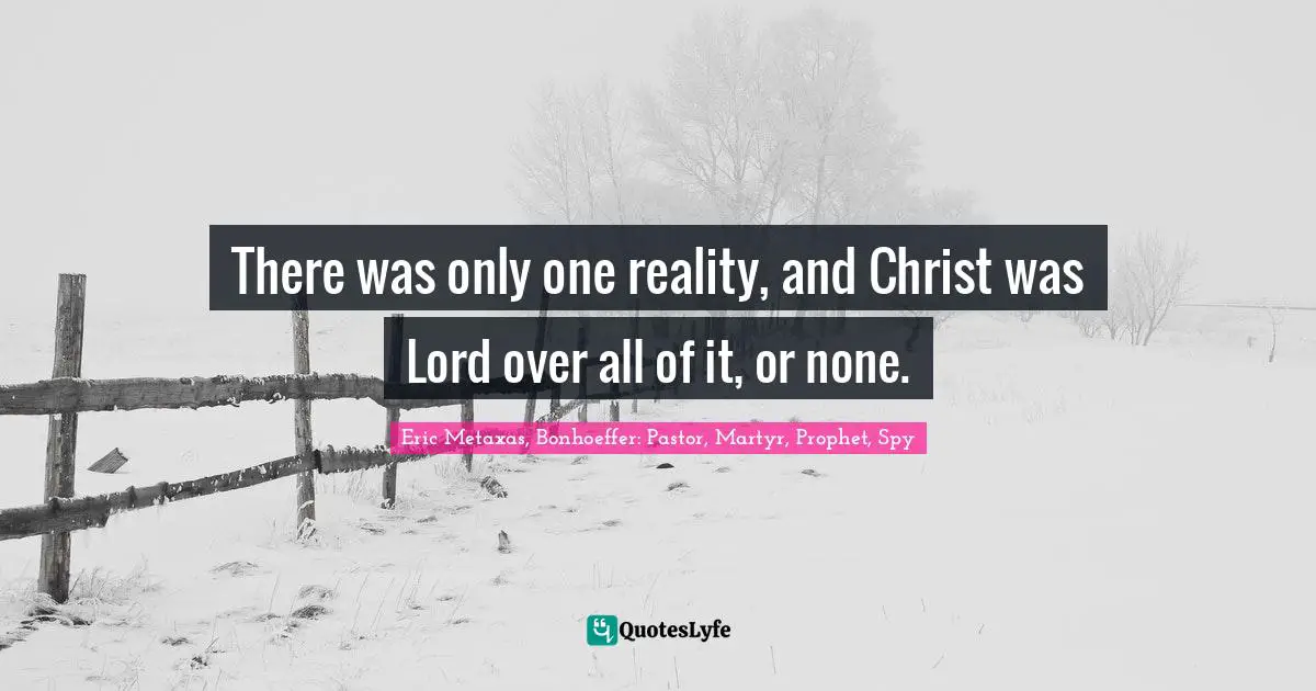 Eric Metaxas, Bonhoeffer: Pastor, Martyr, Prophet, Spy Quotes: "There was only one reality, and Christ was Lord over all of it, or none."