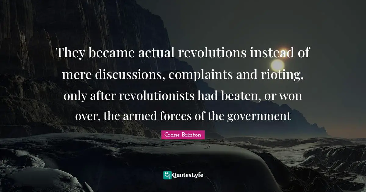 They became actual revolutions instead of mere discussions, complaints and rioting, only after revolutionists had beaten, or won over, the armed forces of the government