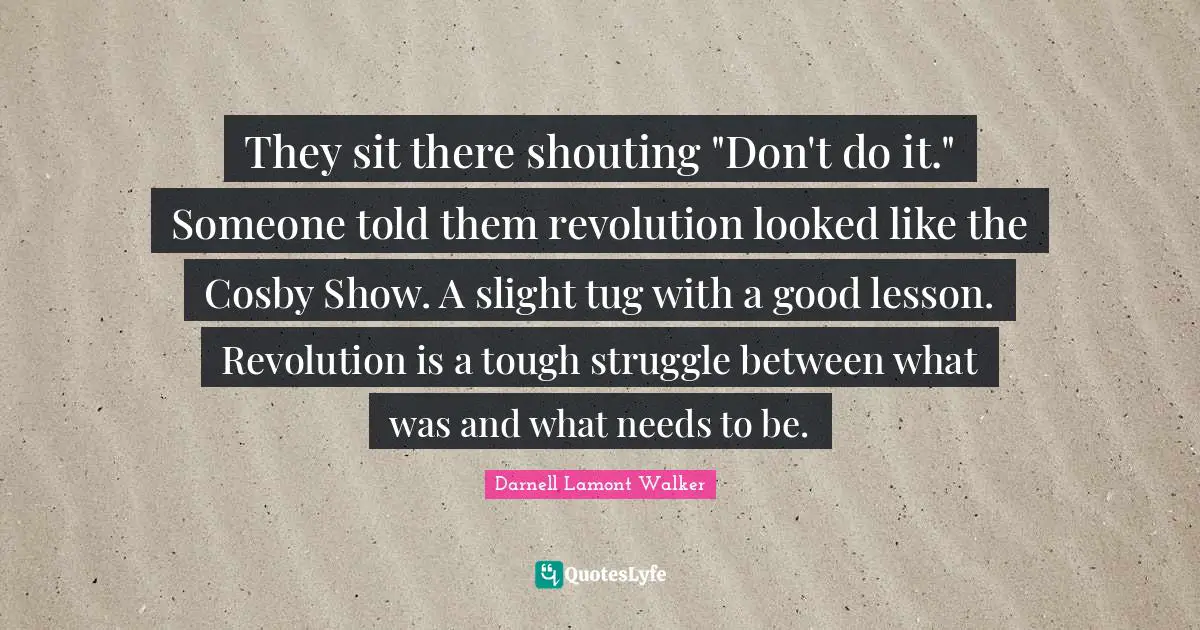 They sit there shouting "Don't do it." Someone told them revolution looked like the Cosby Show. A slight tug with a good lesson. Revolution is a tough struggle between what was and what needs to be.