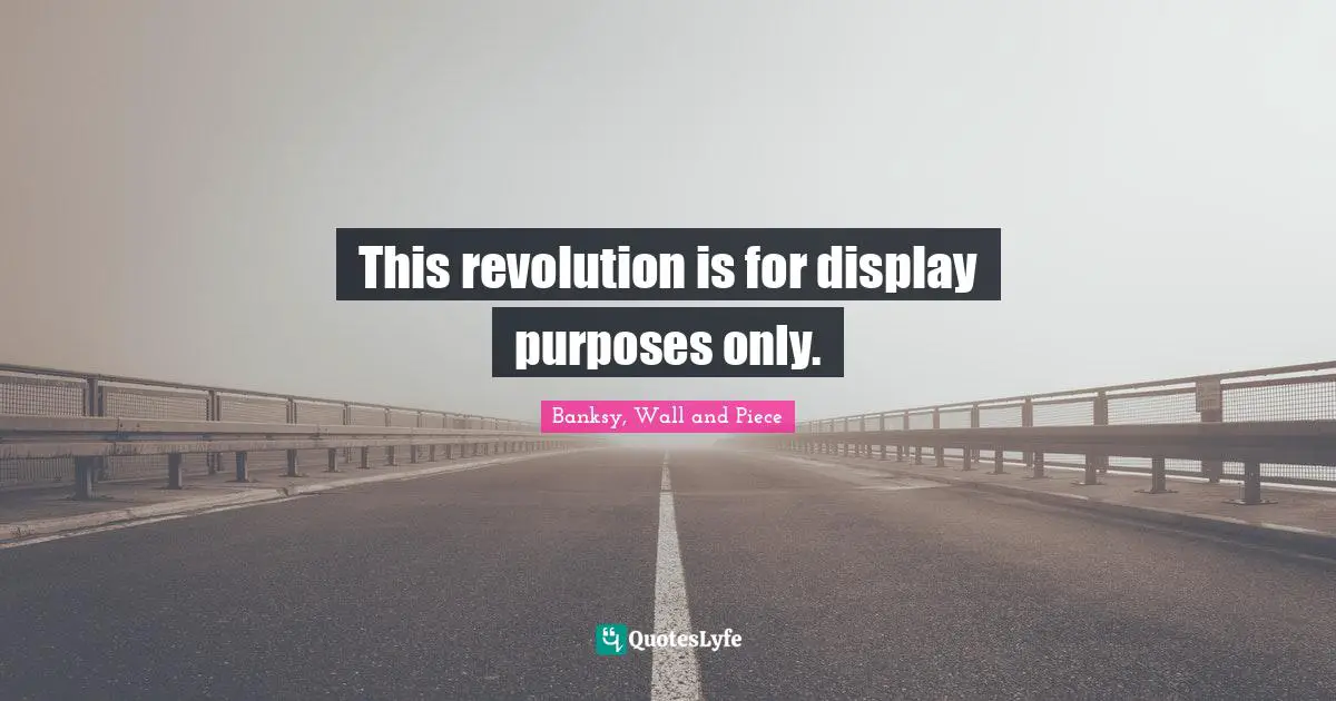 Banksy Quotes: "This revolution is for display purposes only."