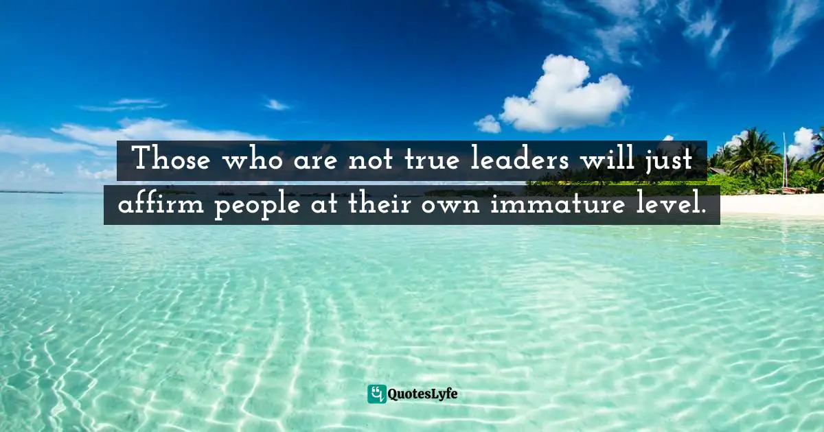 Richard Rohr, Falling Upward: A Spirituality For The Two Halves Of Life Quotes: "Those who are not true leaders will just affirm people at their own immature level."