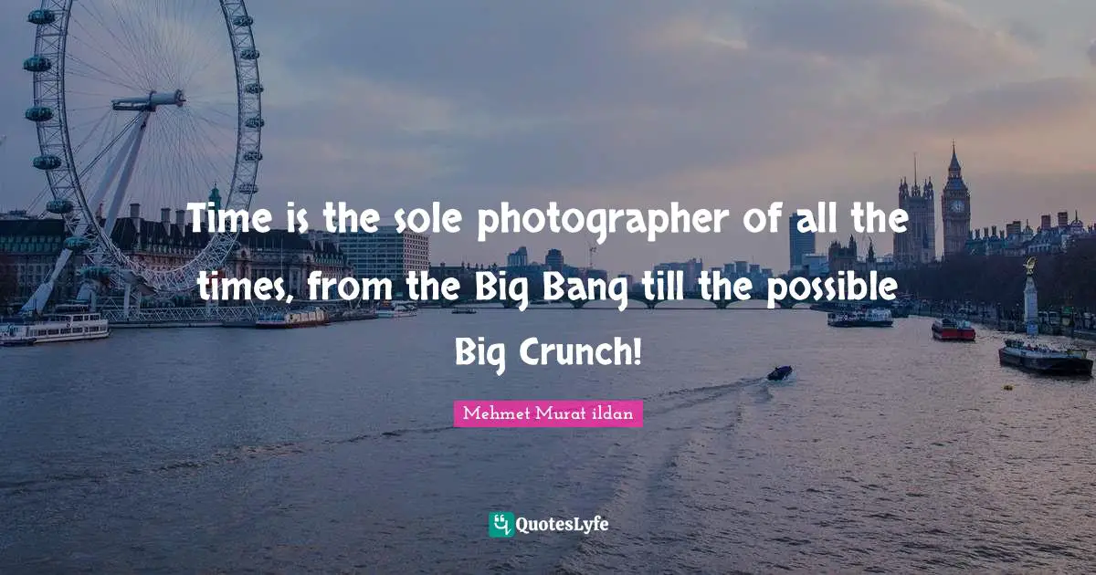 Big Bang Quotes: "Time is the sole photographer of all the times, from the Big Bang till the possible Big Crunch!"
