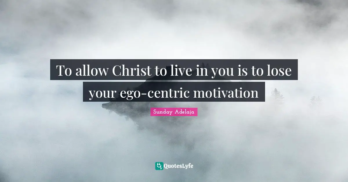 To allow Christ to live in you is to lose your ego-centric motivation