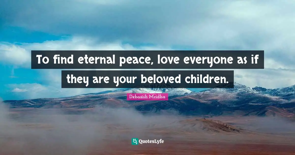 To find eternal peace, love everyone as if they are your beloved children.