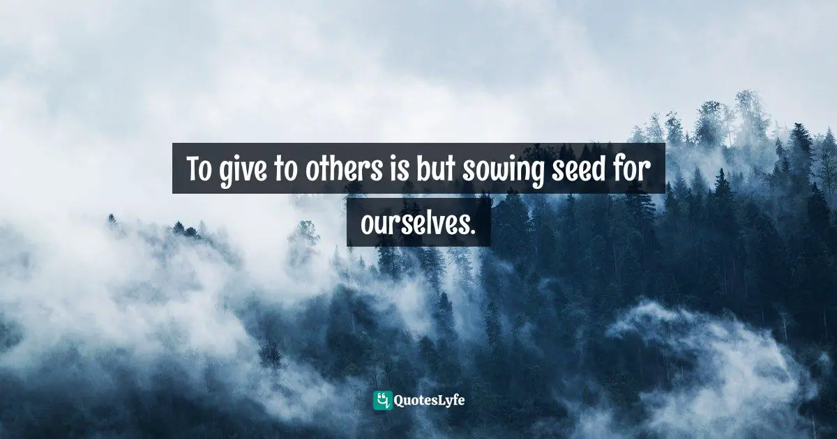 To give to others is but sowing seed for ourselves.