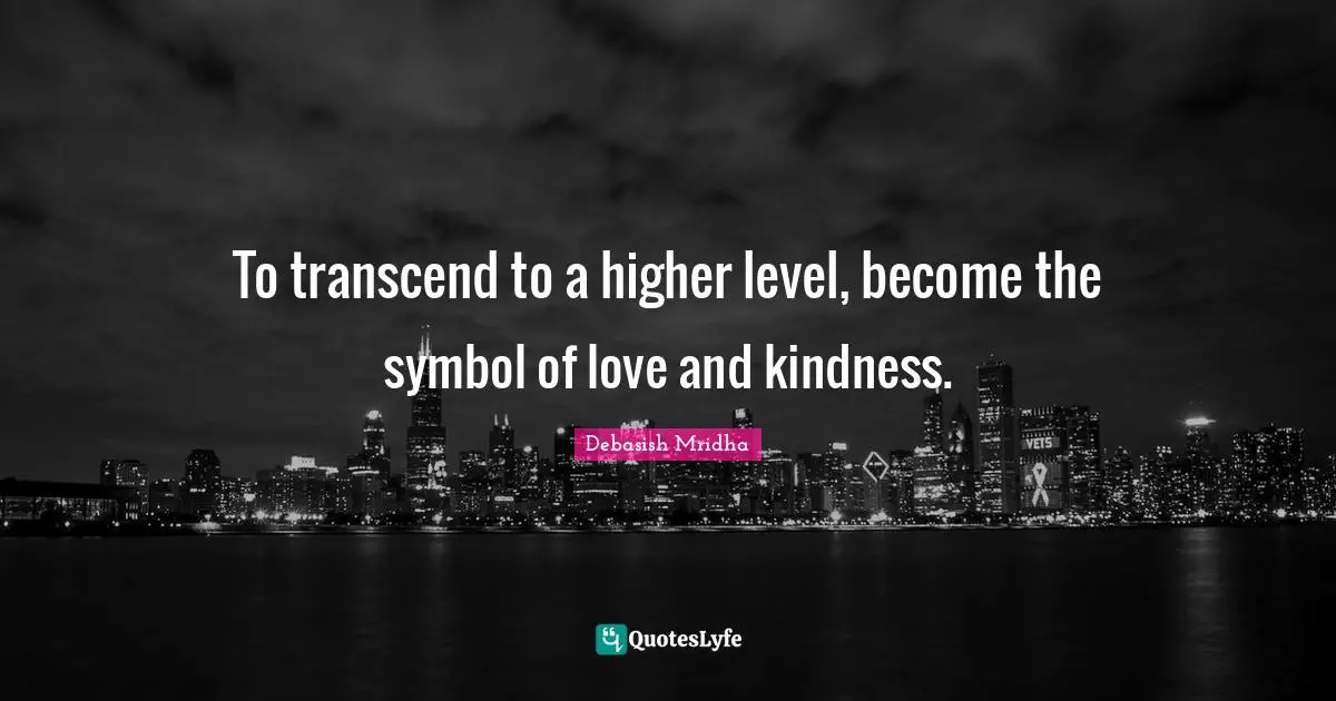 To transcend to a higher level, become the symbol of love and kindness.