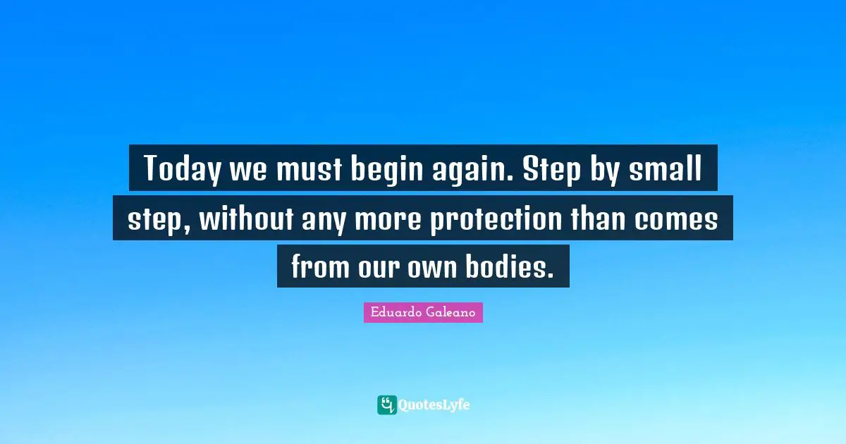 Today we must begin again. Step by small step, without any more protection than comes from our own bodies.