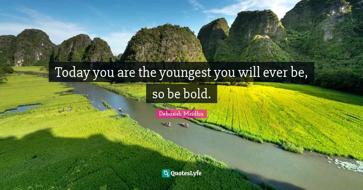 Today you are the youngest you will ever be, so be bold.