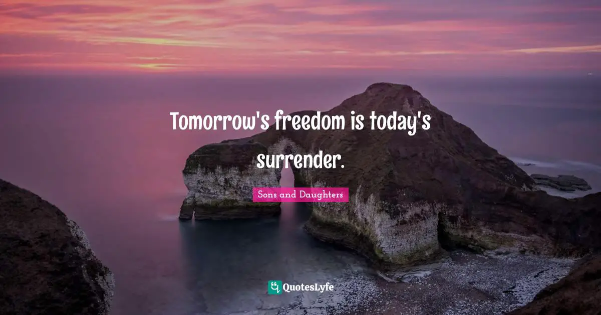 Tomorrow's freedom is today's surrender.