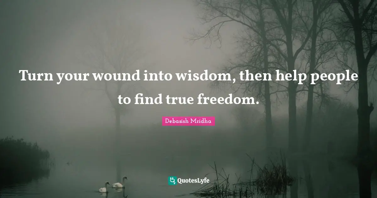 Turn your wound into wisdom, then help people to find true freedom.