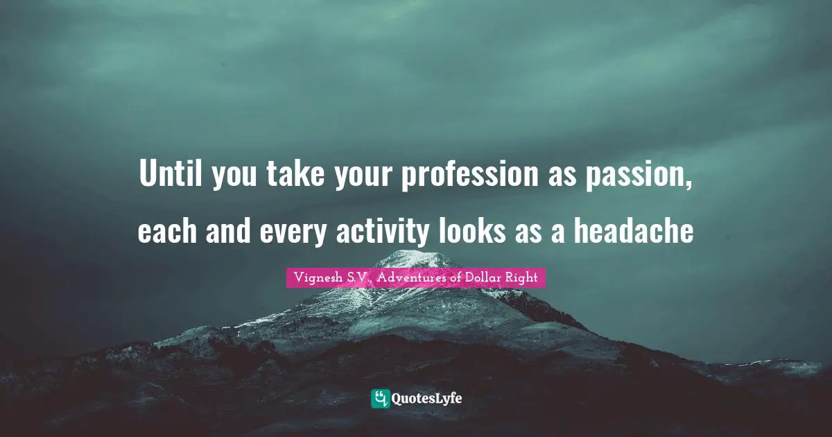 Vignesh S Quotes: "Until you take your profession as passion, each and every activity looks as a headache"