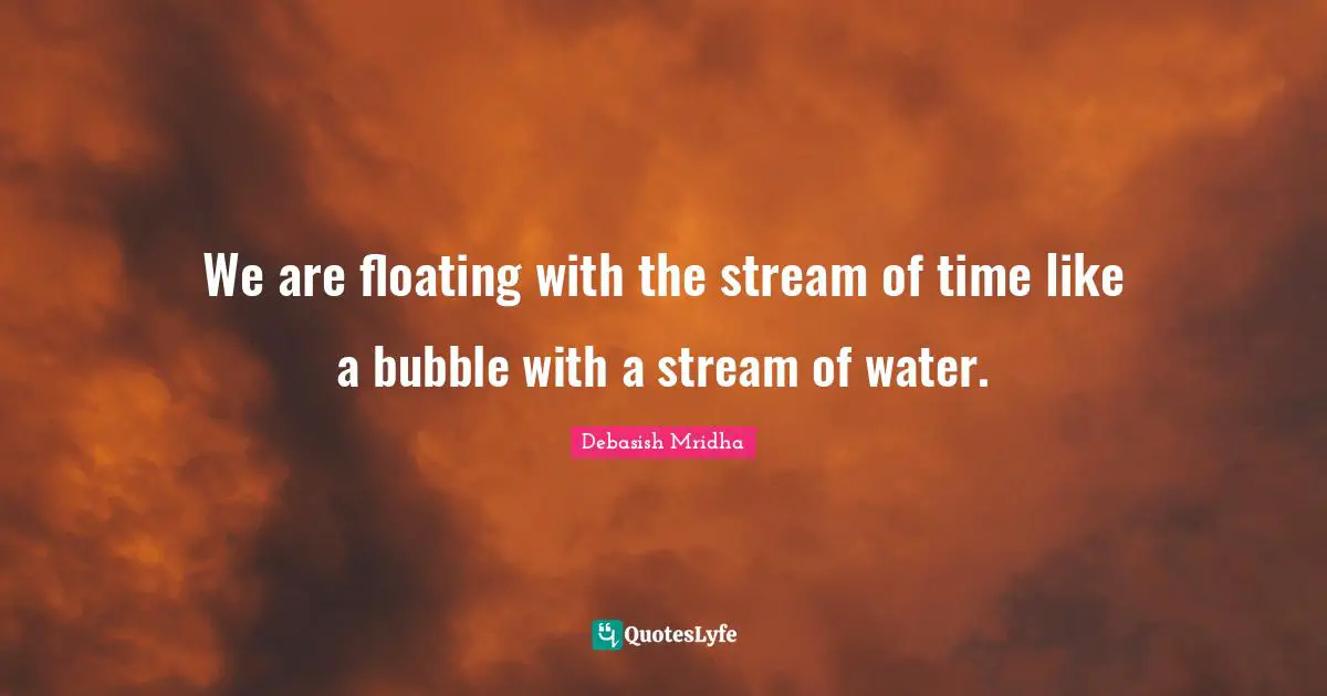 Stream Quotes: "We are floating with the stream of time like a bubble with a stream of water."